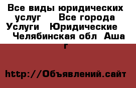 Все виды юридических услуг.  - Все города Услуги » Юридические   . Челябинская обл.,Аша г.